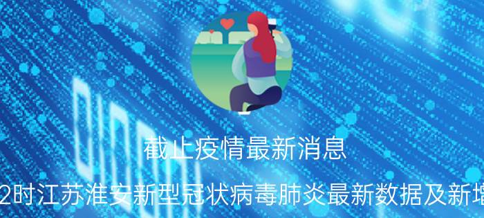 截止疫情最新消息 2022年08月26日12时江苏淮安新型冠状病毒肺炎最新数据及新增确诊人员消息速报